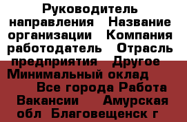 Руководитель направления › Название организации ­ Компания-работодатель › Отрасль предприятия ­ Другое › Минимальный оклад ­ 27 000 - Все города Работа » Вакансии   . Амурская обл.,Благовещенск г.